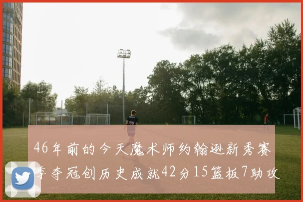 46年前的今天魔术师约翰逊新秀赛季夺冠创历史成就42分15篮板7助攻