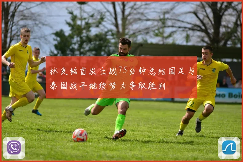 林良铭首发出战75分钟总结国足与泰国战平继续努力争取胜利