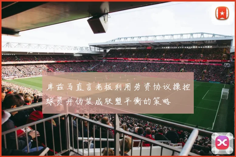 库兹马直言老板利用劳资协议操控球员并伪装成联盟平衡的策略