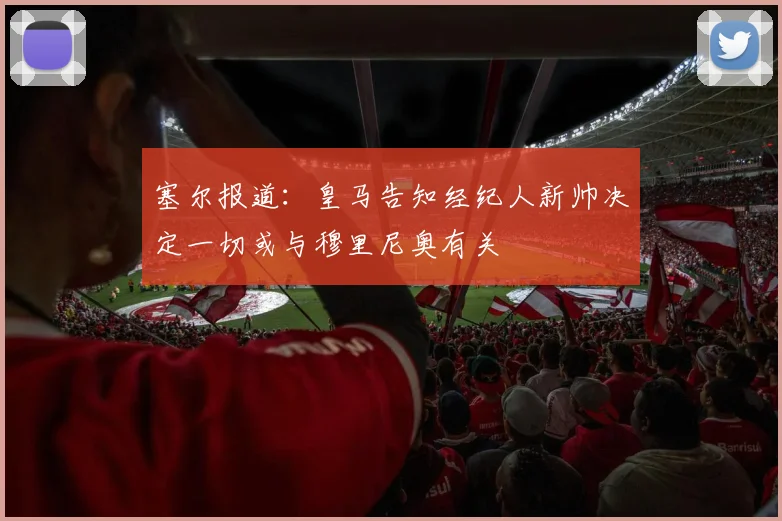 塞尔报道：皇马告知经纪人新帅决定一切或与穆里尼奥有关