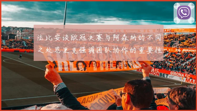 法比安谈欧冠决赛与阿森纳的不同之处恩里克强调团队协作的重要性