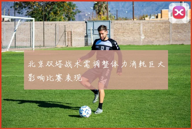 北京双塔战术需调整体力消耗巨大影响比赛表现
