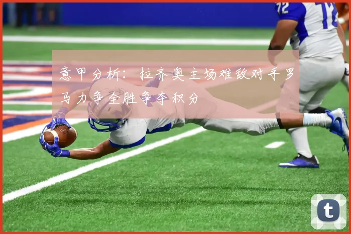 意甲分析：拉齐奥主场难敌对手罗马力争全胜争夺积分