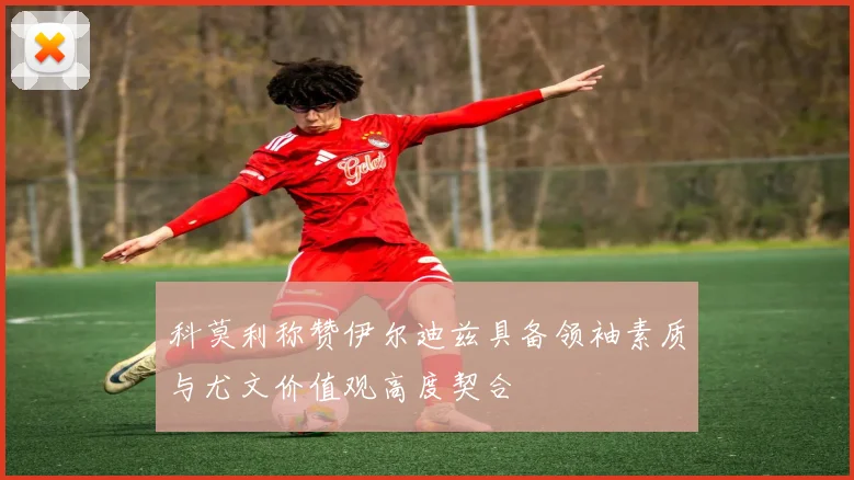 科莫利称赞伊尔迪兹具备领袖素质与尤文价值观高度契合