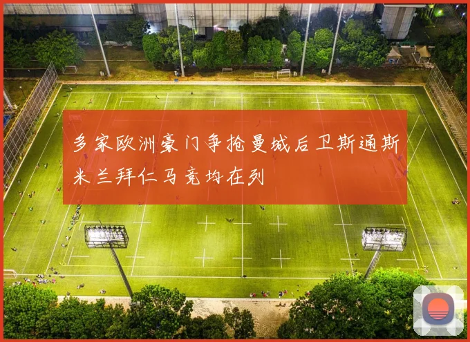 多家欧洲豪门争抢曼城后卫斯通斯米兰拜仁马竞均在列