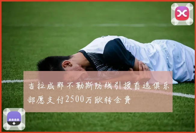 吉拉成那不勒斯防线引援首选俱乐部愿支付2500万欧转会费