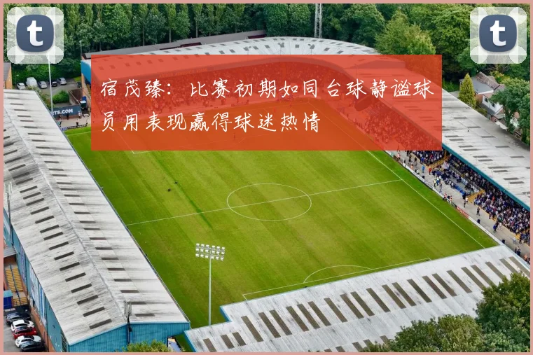 宿茂臻：比赛初期如同台球静谧球员用表现赢得球迷热情