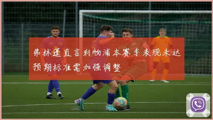 弗林蓬直言利物浦本赛季表现未达预期标准需加强调整