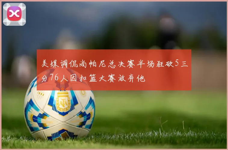 美媒调侃尚帕尼总决赛半场狂砍5三分76人因扣篮大赛放弃他