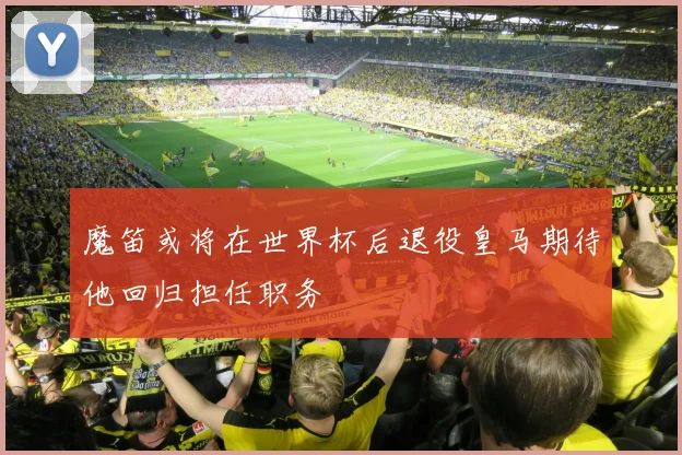 魔笛或将在世界杯后退役皇马期待他回归担任职务
